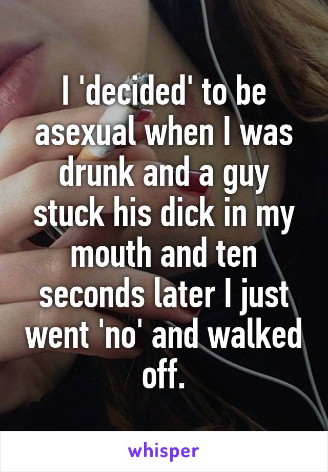 I 'decided' to be asexual when I was drunk and a guy stuck his dick in my mouth and ten seconds later I just went 'no' and walked off.