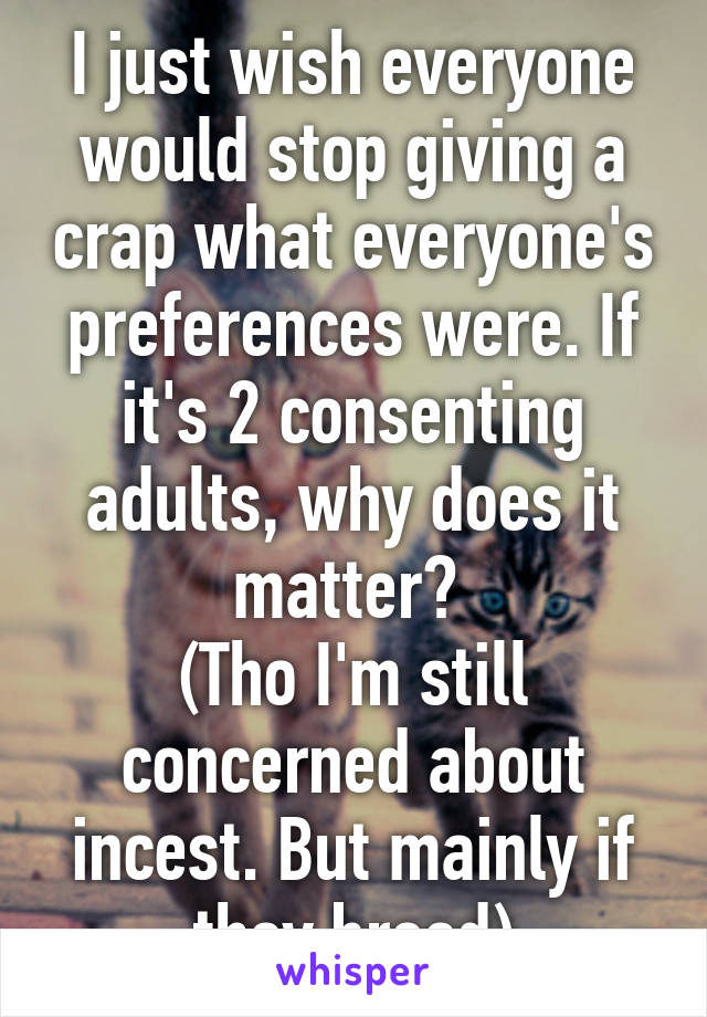 I just wish everyone would stop giving a crap what everyone's preferences were. If it's 2 consenting adults, why does it matter? 
(Tho I'm still concerned about incest. But mainly if they breed)