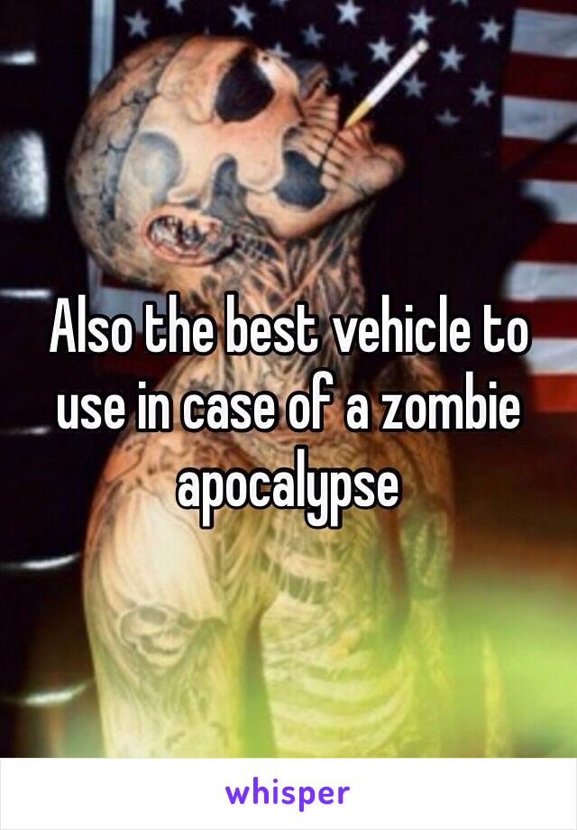 Also the best vehicle to use in case of a zombie apocalypse 