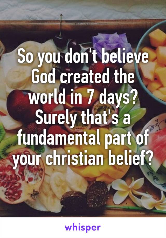 So you don't believe God created the world in 7 days? Surely that's a fundamental part of your christian belief? 