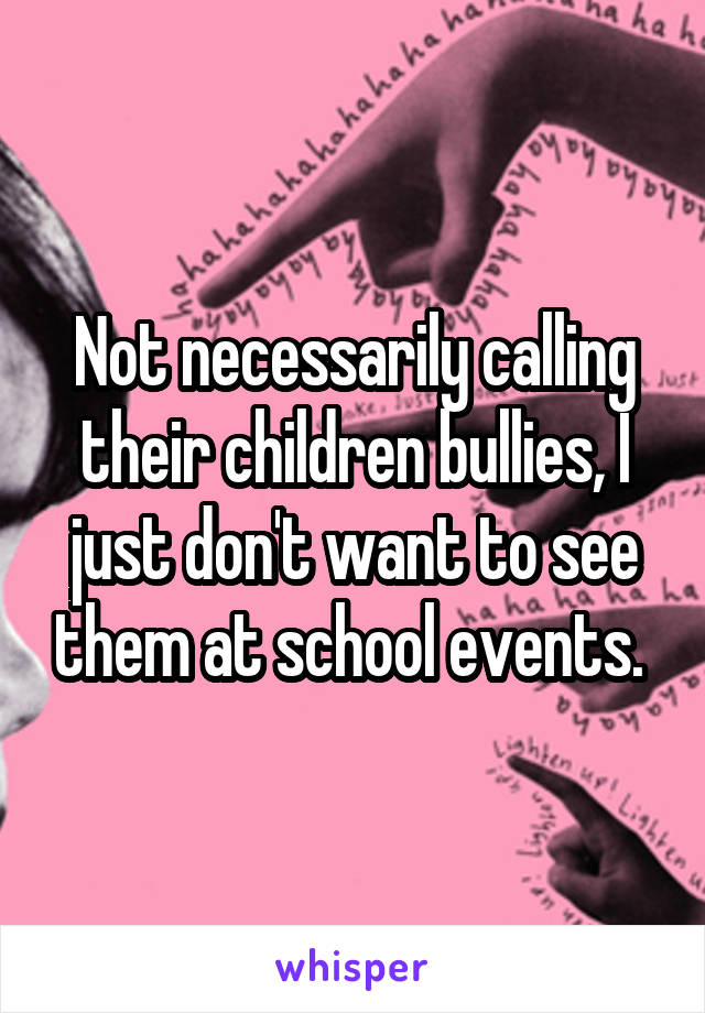 Not necessarily calling their children bullies, I just don't want to see them at school events. 