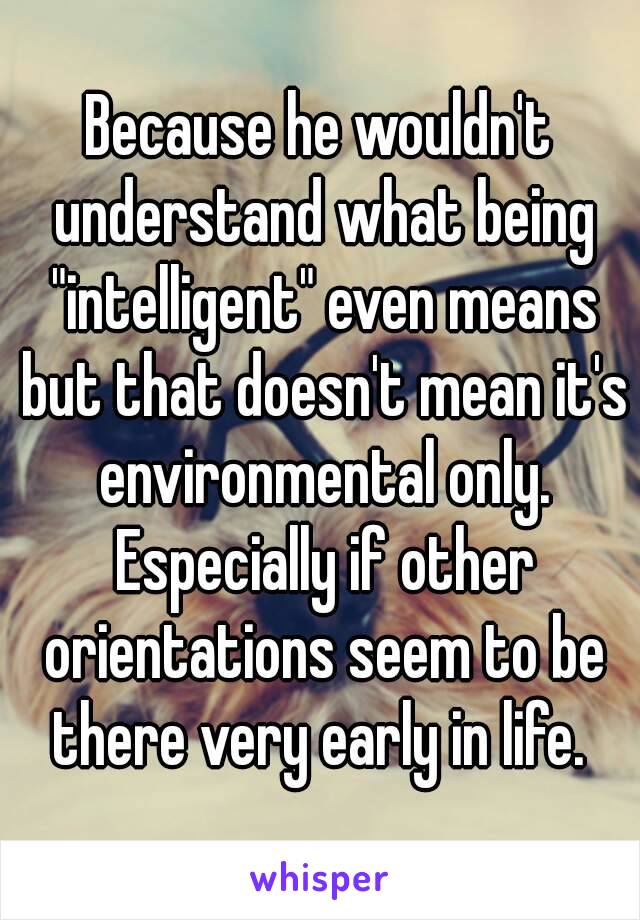 Because he wouldn't understand what being "intelligent" even means but that doesn't mean it's environmental only. Especially if other orientations seem to be there very early in life. 