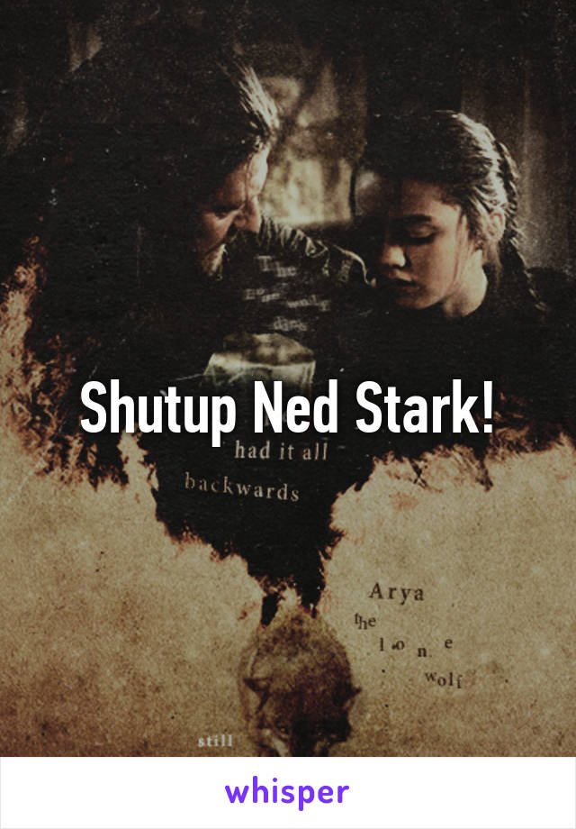 Shutup Ned Stark!