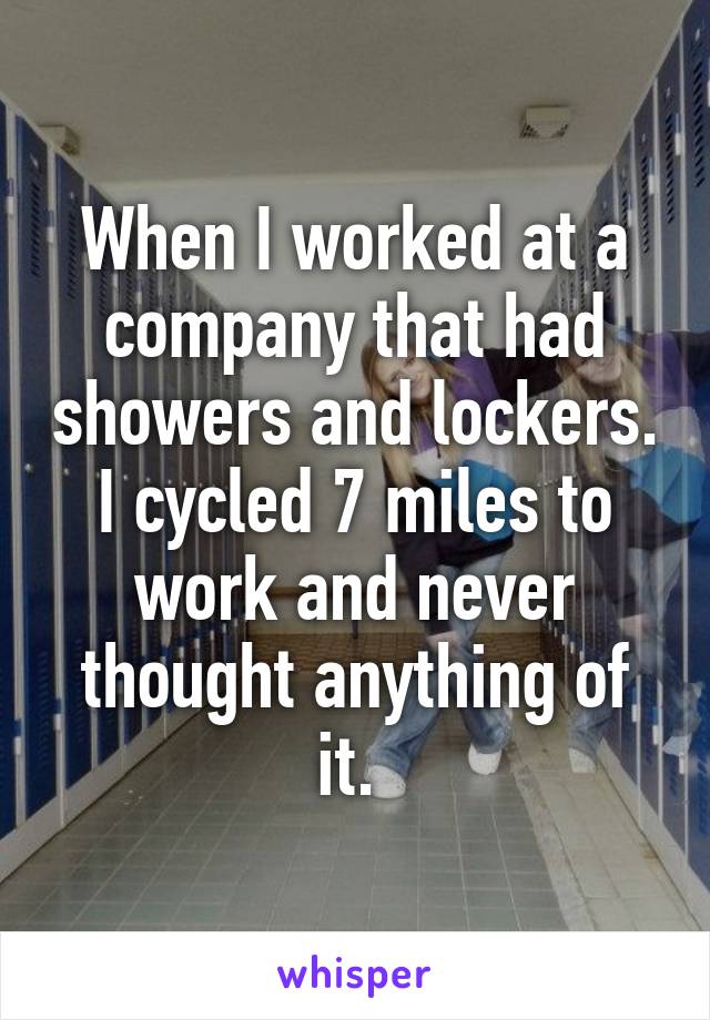 When I worked at a company that had showers and lockers. I cycled 7 miles to work and never thought anything of it. 