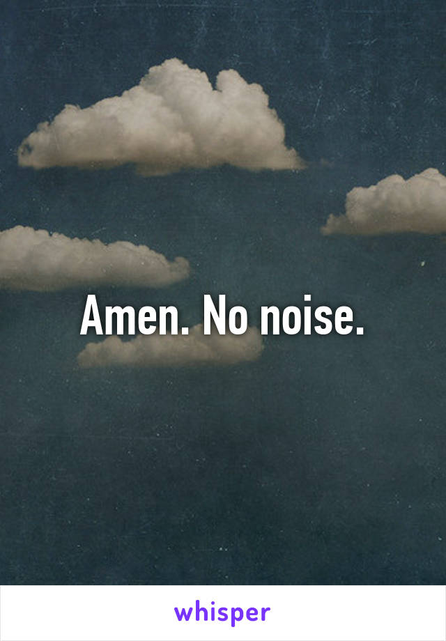 Amen. No noise.