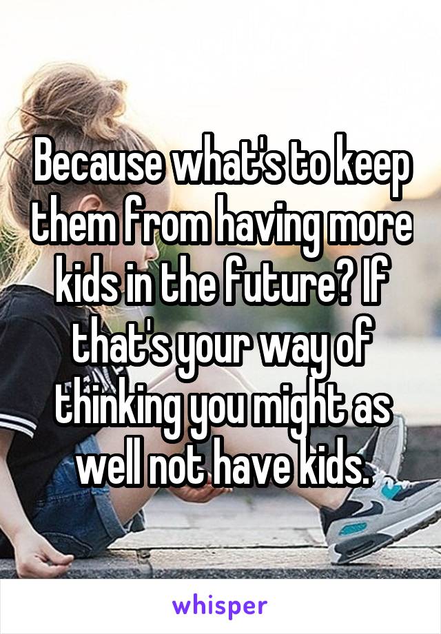 Because what's to keep them from having more kids in the future? If that's your way of thinking you might as well not have kids.