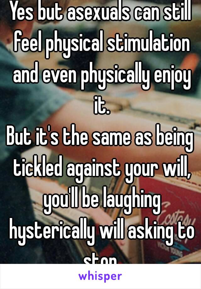 Yes but asexuals can still feel physical stimulation and even physically enjoy it.
But it's the same as being tickled against your will, you'll be laughing hysterically will asking to stop.