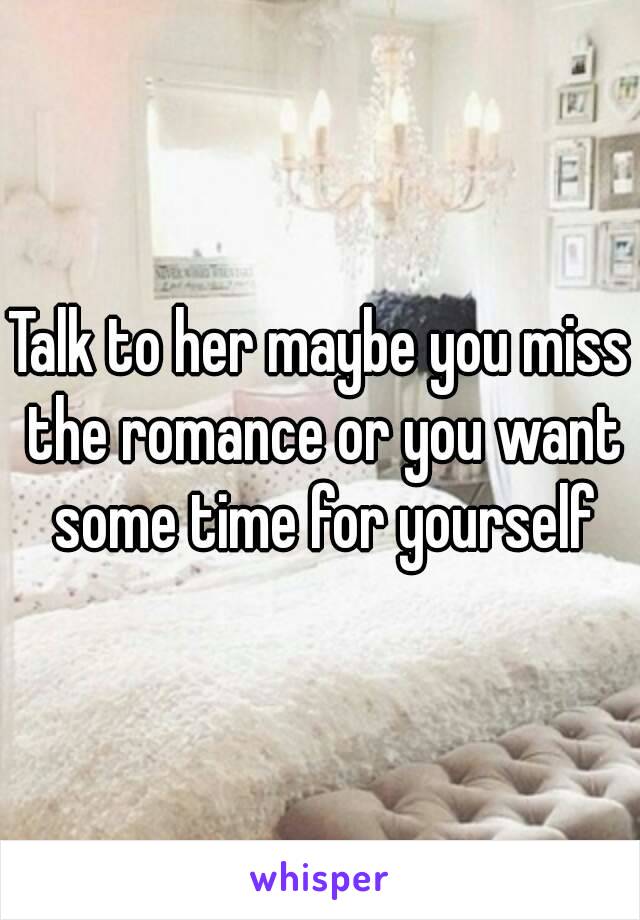 Talk to her maybe you miss the romance or you want some time for yourself