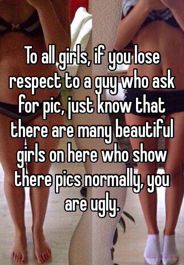 To all girls, if you lose respect to a guy who ask for pic, just know that there are many beautiful girls on here who show there pics normally, you are ugly.