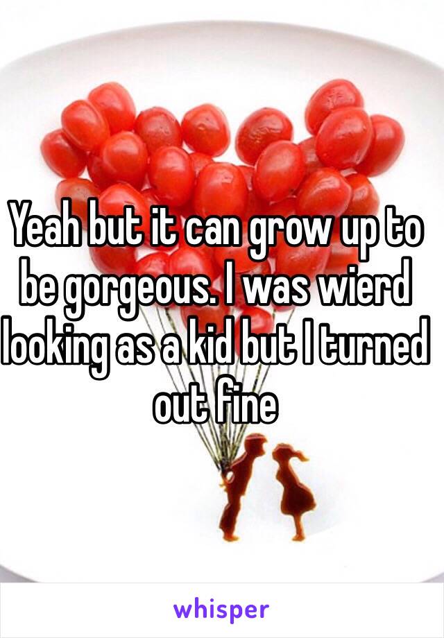 Yeah but it can grow up to be gorgeous. I was wierd looking as a kid but I turned out fine 