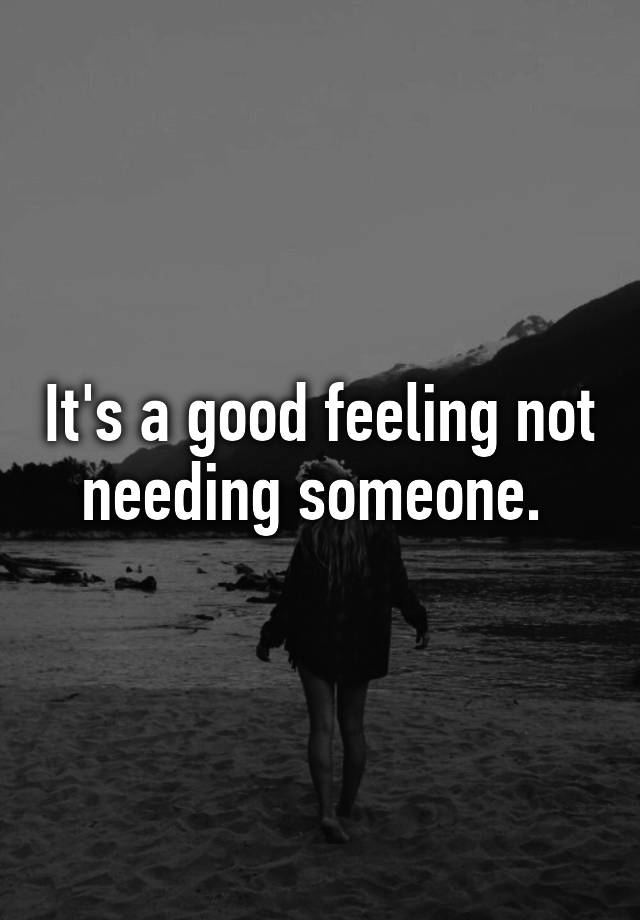 it-s-a-good-feeling-not-needing-someone