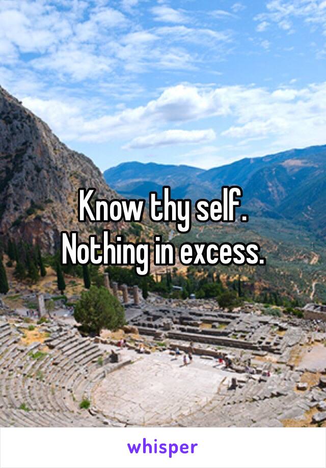 Know thy self.
Nothing in excess.