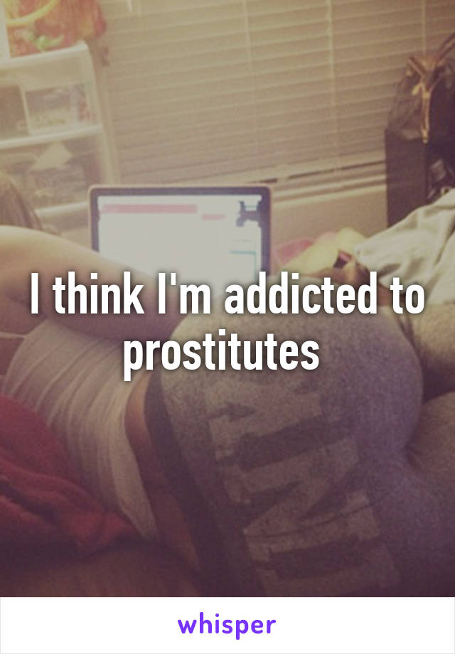 I think I'm addicted to prostitutes 