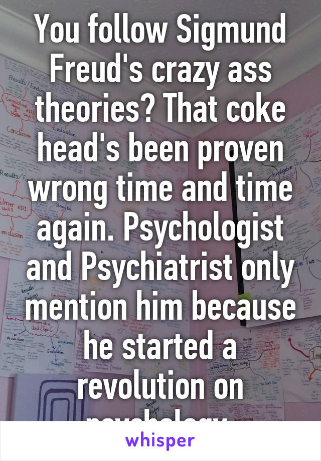 You follow Sigmund Freud's crazy ass theories? That coke head's been proven wrong time and time again. Psychologist and Psychiatrist only mention him because he started a revolution on psychology.
