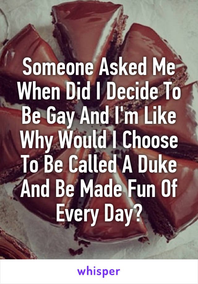 Someone Asked Me When Did I Decide To Be Gay And I'm Like Why Would I Choose To Be Called A Duke And Be Made Fun Of Every Day?