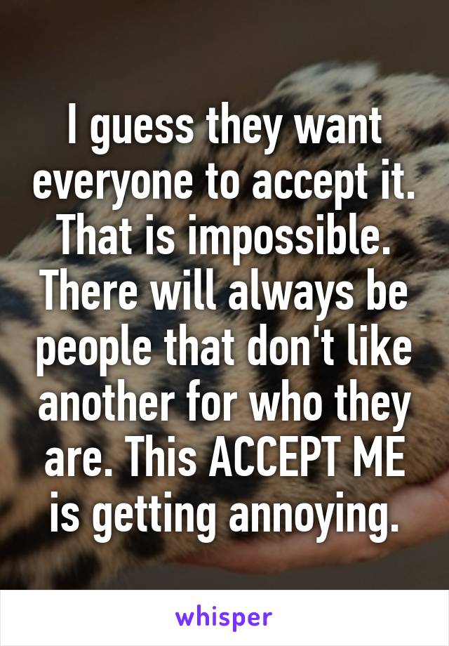I guess they want everyone to accept it. That is impossible. There will always be people that don't like another for who they are. This ACCEPT ME is getting annoying.