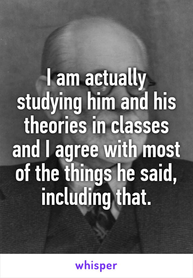 I am actually studying him and his theories in classes and I agree with most of the things he said, including that.