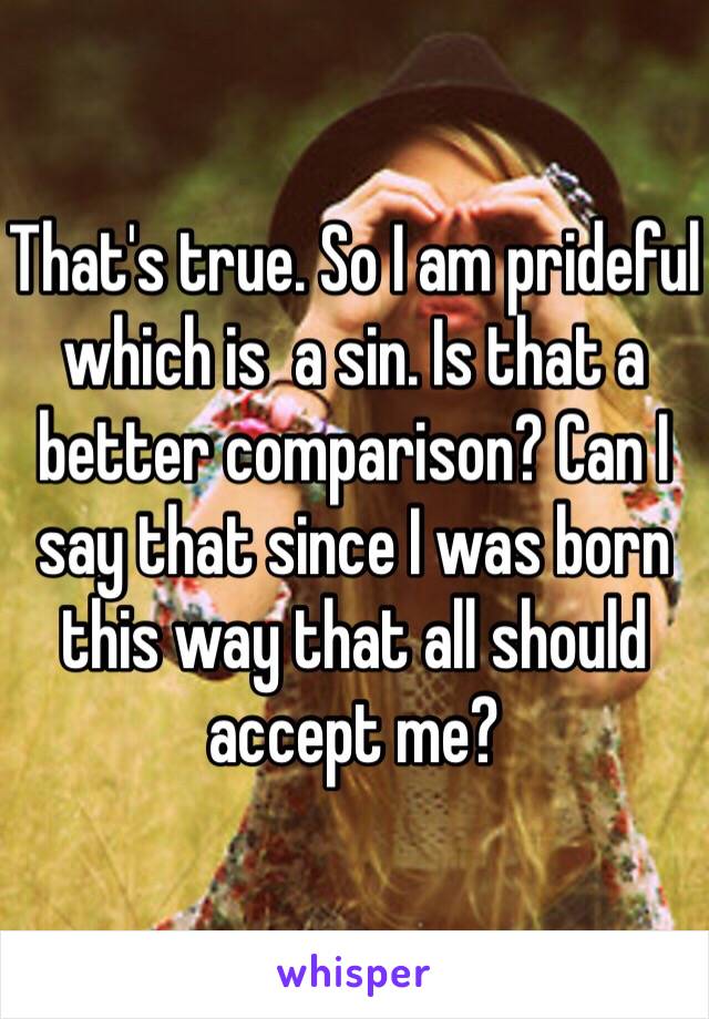That's true. So I am prideful which is  a sin. Is that a better comparison? Can I say that since I was born this way that all should accept me?