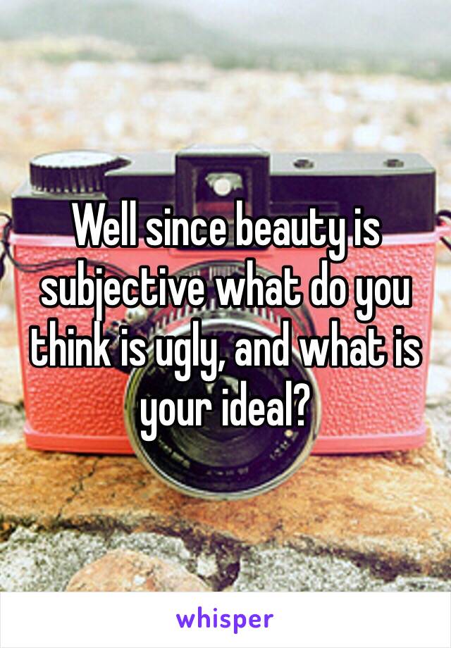 Well since beauty is subjective what do you think is ugly, and what is your ideal?