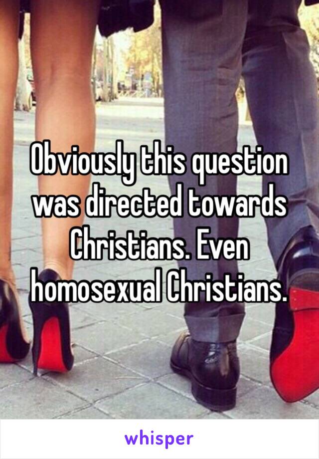 Obviously this question was directed towards Christians. Even homosexual Christians.