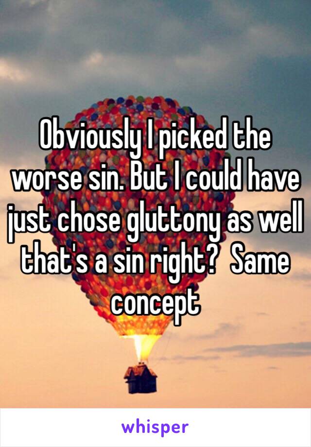 Obviously I picked the worse sin. But I could have just chose gluttony as well that's a sin right?  Same concept