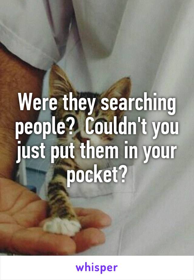 Were they searching people?  Couldn't you just put them in your pocket?