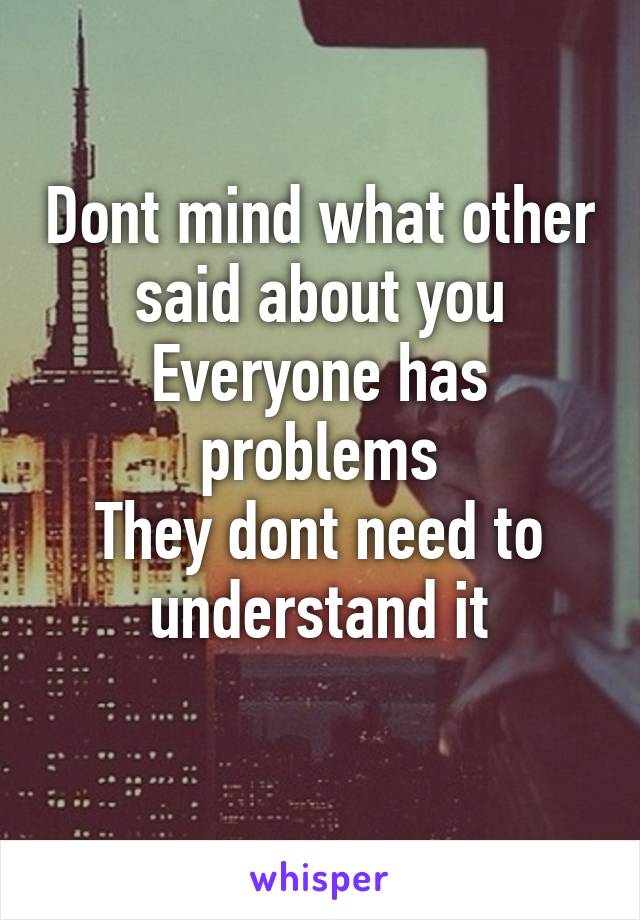 Dont mind what other said about you
Everyone has problems
They dont need to understand it
