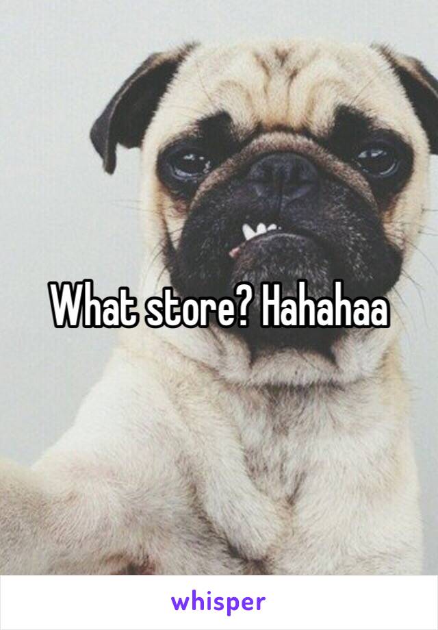 What store? Hahahaa