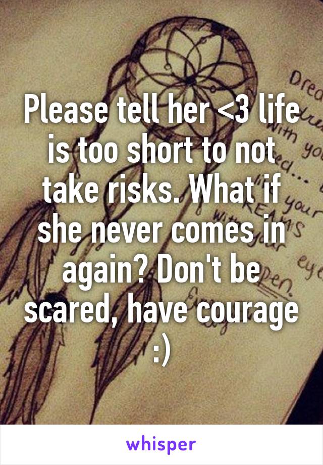 Please tell her <3 life is too short to not take risks. What if she never comes in again? Don't be scared, have courage :)