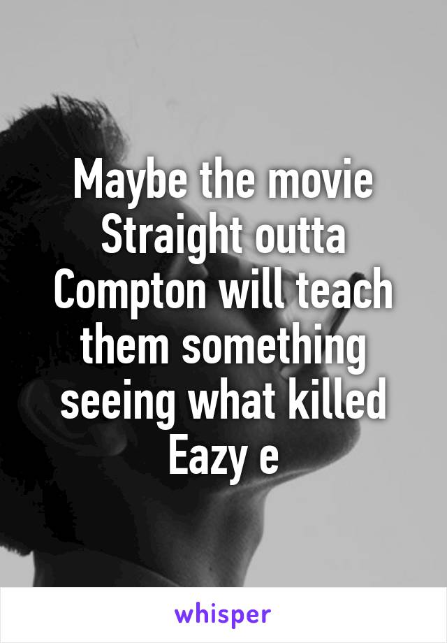 Maybe the movie Straight outta Compton will teach them something seeing what killed Eazy e