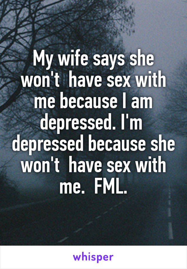 My wife says she won't  have sex with me because I am depressed. I'm  depressed because she won't  have sex with me.  FML.
