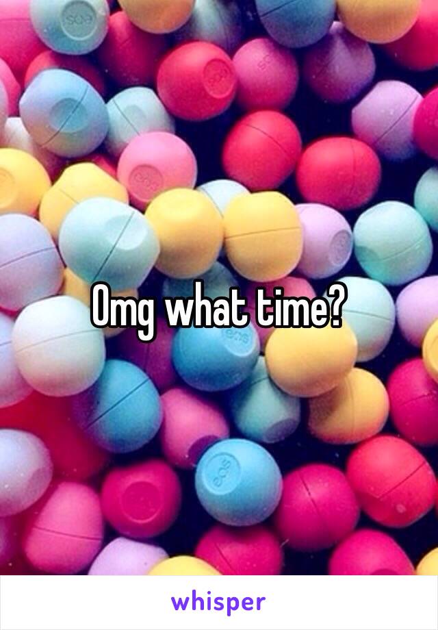 Omg what time?