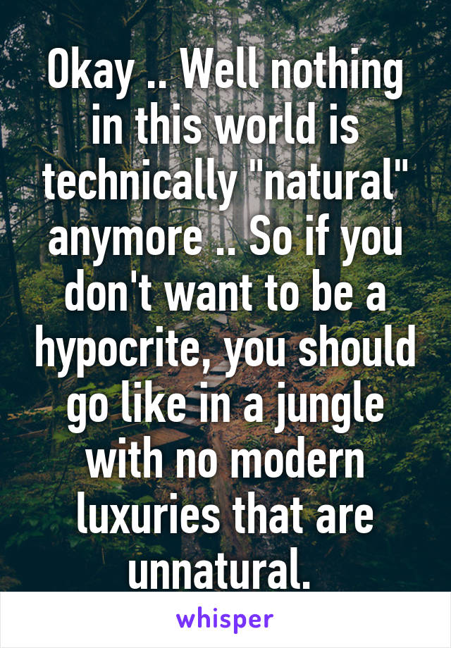 Okay .. Well nothing in this world is technically "natural" anymore .. So if you don't want to be a hypocrite, you should go like in a jungle with no modern luxuries that are unnatural. 