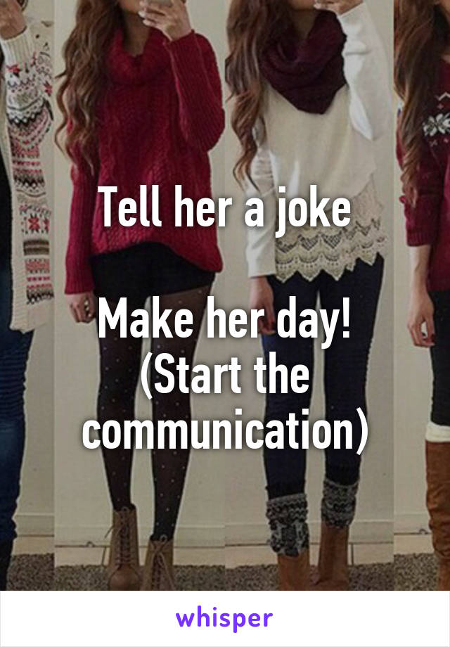 Tell her a joke

Make her day!
(Start the communication)