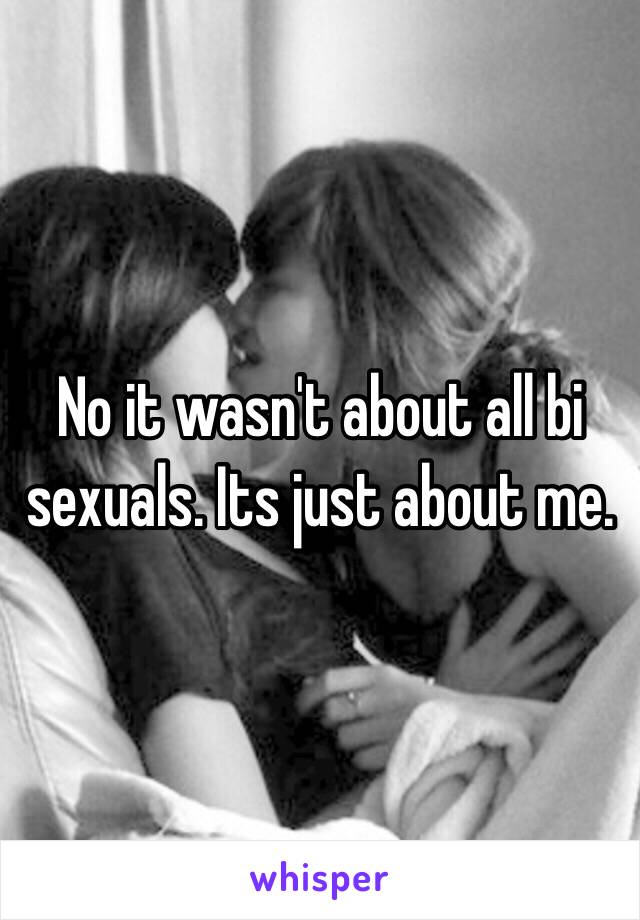 No it wasn't about all bi sexuals. Its just about me. 