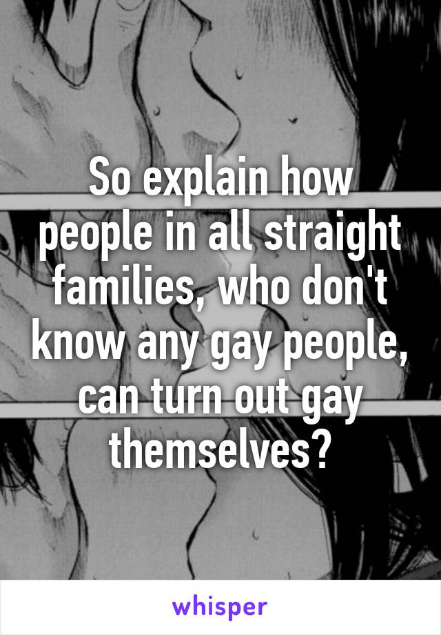 So explain how people in all straight families, who don't know any gay people, can turn out gay themselves?