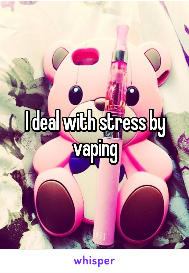 I deal with stress by vaping