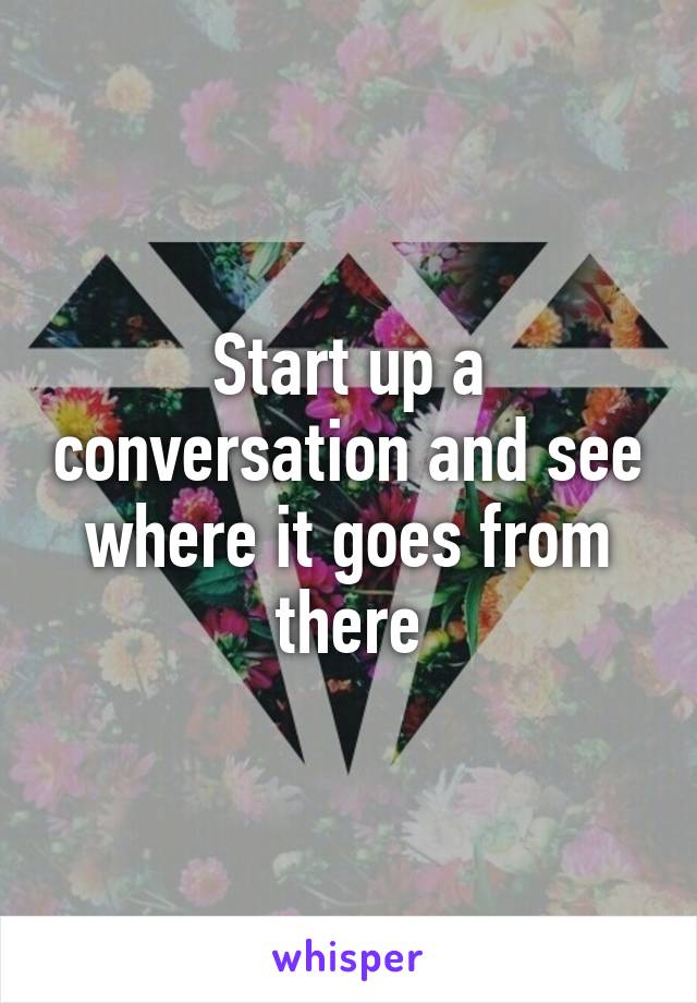 Start up a conversation and see where it goes from there