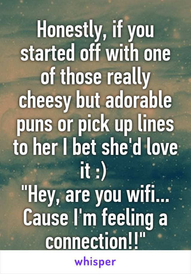 Honestly, if you started off with one of those really cheesy but adorable puns or pick up lines to her I bet she'd love it :) 
"Hey, are you wifi... Cause I'm feeling a connection!!"