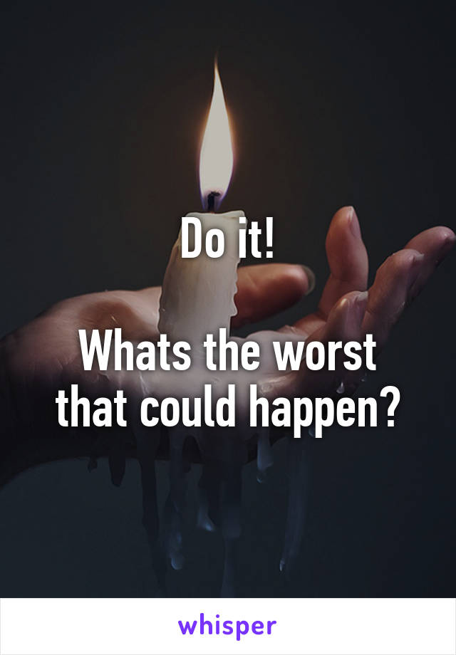 Do it!

Whats the worst that could happen?