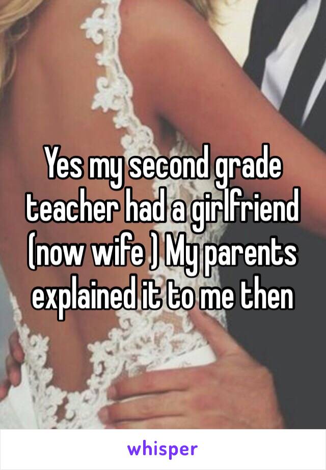 Yes my second grade teacher had a girlfriend (now wife ) My parents explained it to me then 