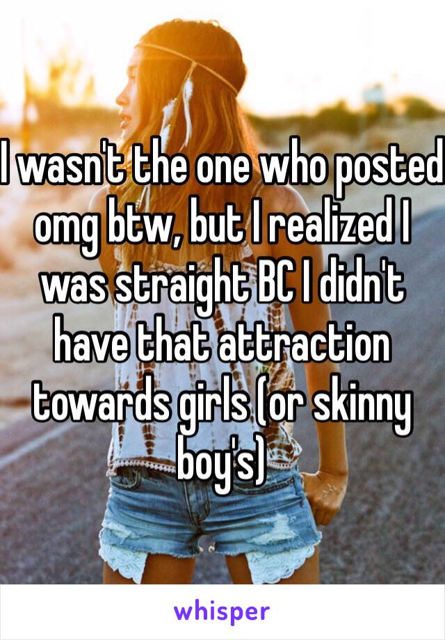 I wasn't the one who posted omg btw, but I realized I was straight BC I didn't have that attraction towards girls (or skinny boy's) 