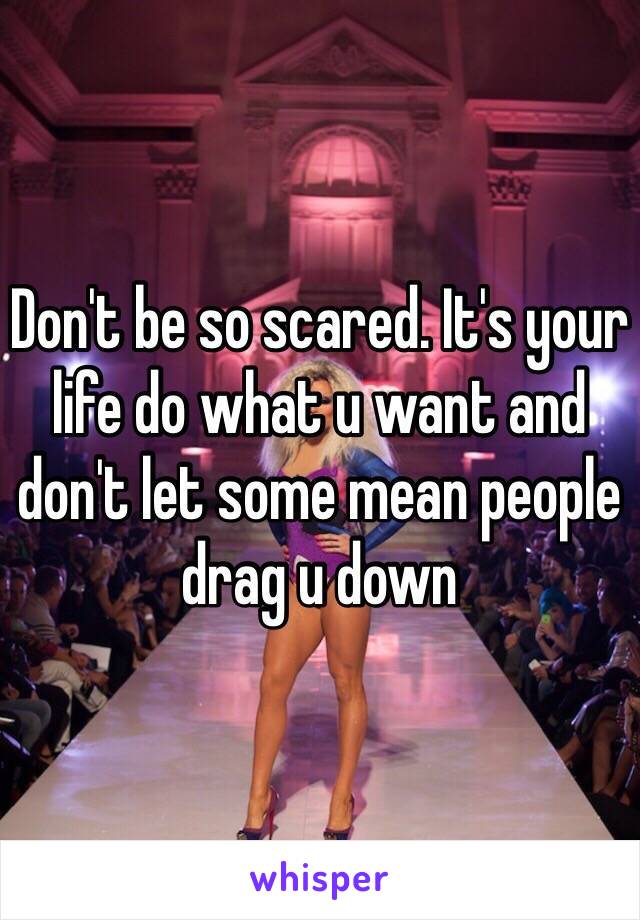 Don't be so scared. It's your life do what u want and don't let some mean people drag u down