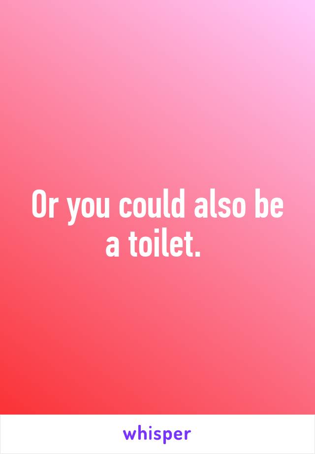 Or you could also be a toilet. 