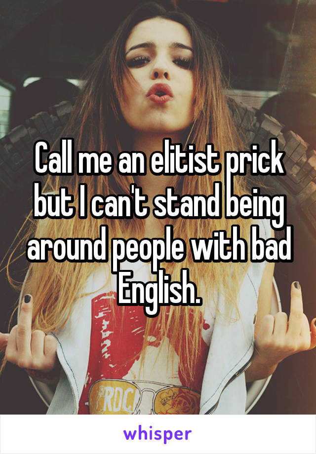 Call me an elitist prick but I can't stand being around people with bad English.