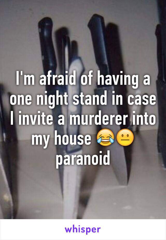 I'm afraid of having a one night stand in case I invite a murderer into my house 😂😐 paranoid
