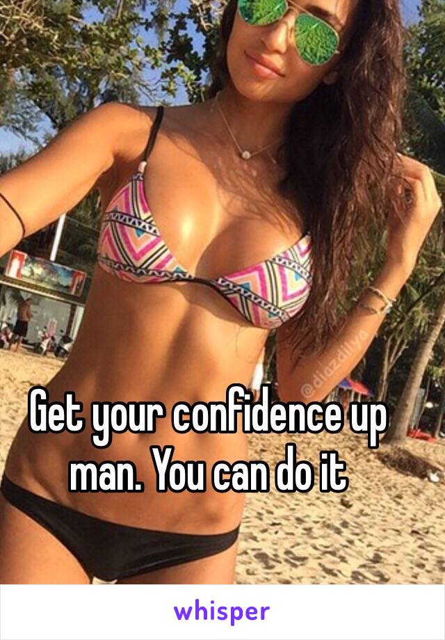 Get your confidence up man. You can do it