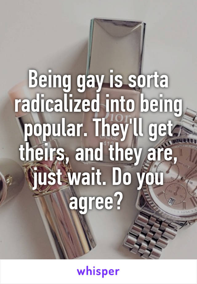 Being gay is sorta radicalized into being popular. They'll get theirs, and they are, just wait. Do you agree? 