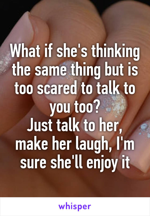 What if she's thinking the same thing but is too scared to talk to you too?
Just talk to her, make her laugh, I'm sure she'll enjoy it