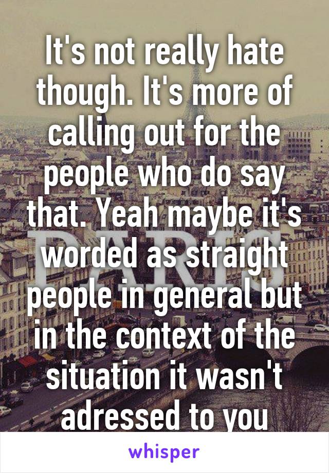 It's not really hate though. It's more of calling out for the people who do say that. Yeah maybe it's worded as straight people in general but in the context of the situation it wasn't adressed to you